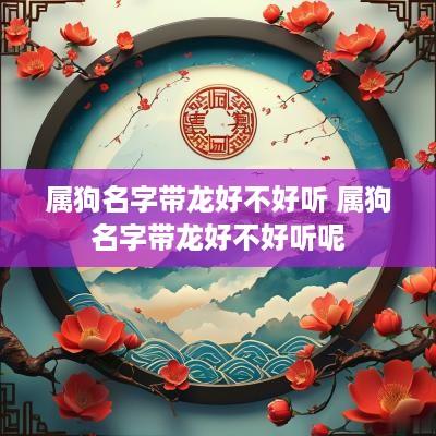 属狗名字带龙好不好听 属狗名字带龙好不好听呢