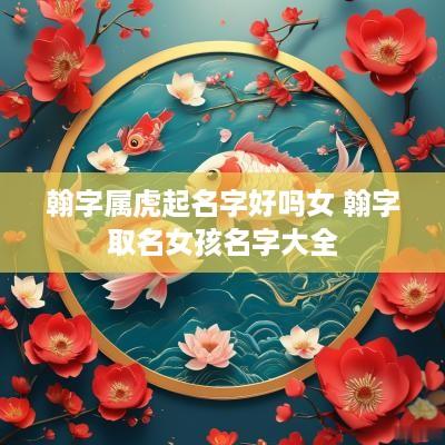 翰字属虎起名字好吗女 翰字取名女孩名字大全