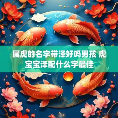 属虎的名字带泽好吗男孩 虎宝宝泽配什么字最佳