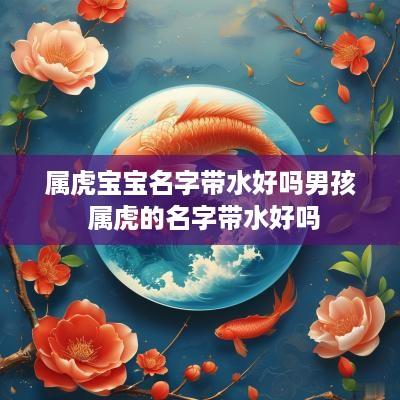 属虎宝宝名字带水好吗男孩 属虎的名字带水好吗