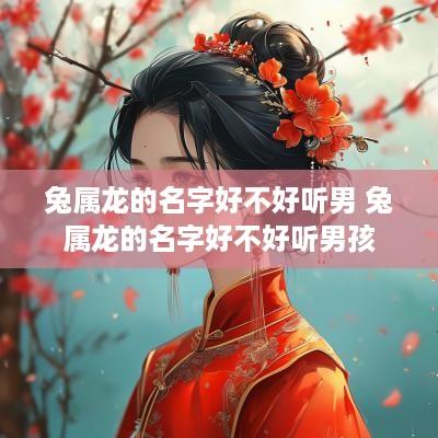 兔属龙的名字好不好听男 兔属龙的名字好不好听男孩
