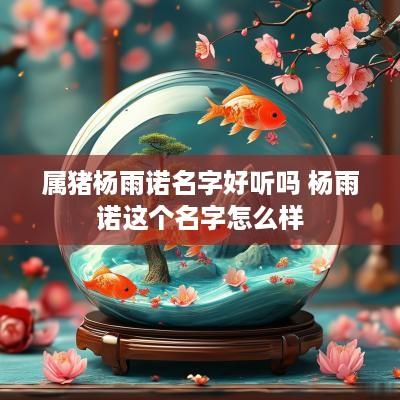 属猪杨雨诺名字好听吗 杨雨诺这个名字怎么样