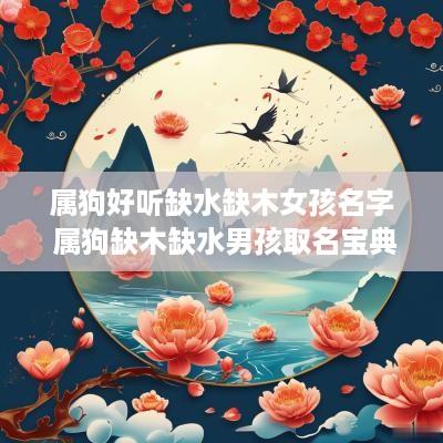 属狗好听缺水缺木女孩名字 属狗缺木缺水男孩取名宝典