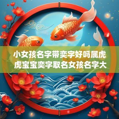 小女孩名字带奕字好吗属虎 虎宝宝奕字取名女孩名字大全