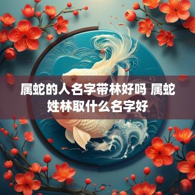 属蛇的人名字带林好吗 属蛇姓林取什么名字好