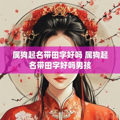属狗起名带田字好吗 属狗起名带田字好吗男孩
