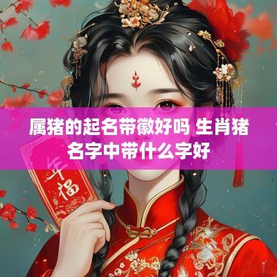 属猪的起名带徽好吗 生肖猪名字中带什么字好