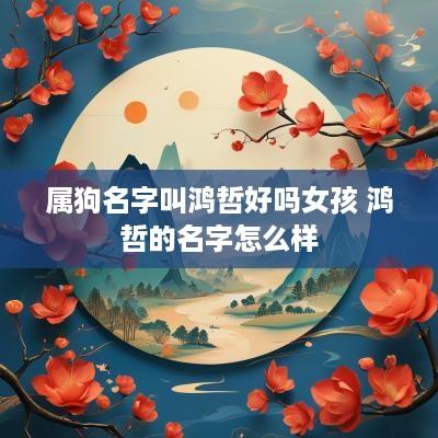 属狗名字叫鸿哲好吗女孩 鸿哲的名字怎么样
