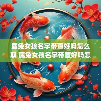 属兔女孩名字带萱好吗怎么取 属兔女孩名字带萱好吗怎么取名 属兔女孩名字带萱好吗怎么取 属兔女孩名字带萱好吗怎么取名