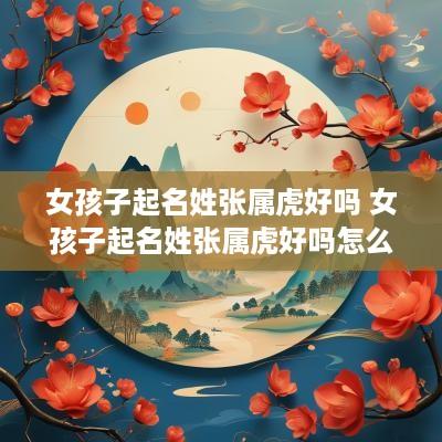 女孩子起名姓张属虎好吗 女孩子起名姓张属虎好吗怎么取 女孩子起名姓张属虎好吗 女孩子起名姓张属虎好吗怎么取