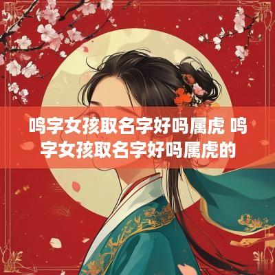 鸣字女孩取名字好吗属虎 鸣字女孩取名字好吗属虎的