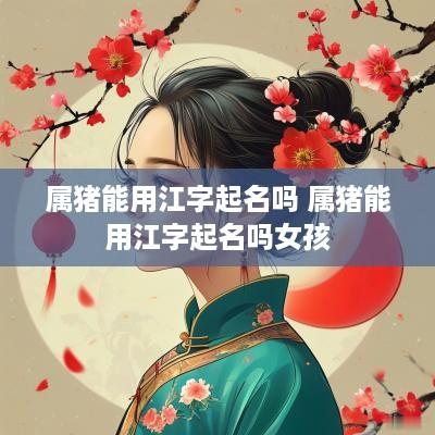 属猪能用江字起名吗 属猪能用江字起名吗女孩