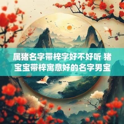 属猪名字带梓字好不好听 猪宝宝带梓寓意好的名字男宝