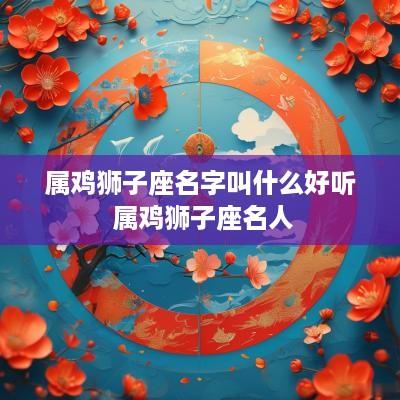 属鸡狮子座名字叫什么好听 属鸡狮子座名人