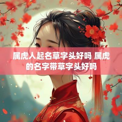 属虎人起名草字头好吗 属虎的名字带草字头好吗