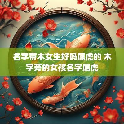 名字带木女生好吗属虎的 木字旁的女孩名字属虎