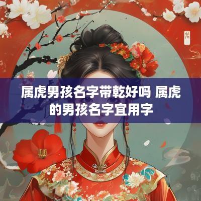 属虎男孩名字带乾好吗 属虎的男孩名字宜用字