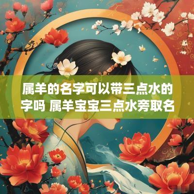 属羊的名字可以带三点水的字吗 属羊宝宝三点水旁取名大全