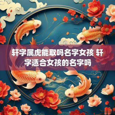 轩字属虎能取吗名字女孩 轩字适合女孩的名字吗