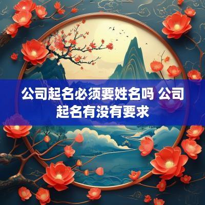 公司起名必须要姓名吗 公司起名有没有要求