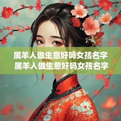 属羊人做生意好吗女孩名字 属羊人做生意好吗女孩名字叫什么
