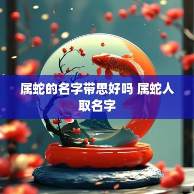 属蛇的名字带思好吗 属蛇人取名字