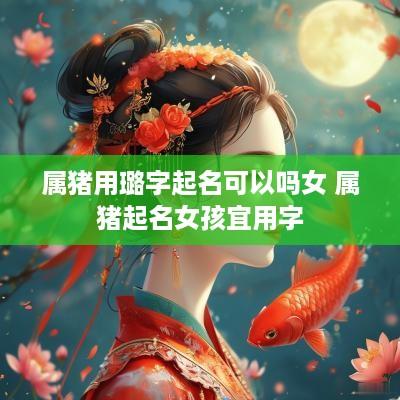 属猪用璐字起名可以吗女 属猪起名女孩宜用字