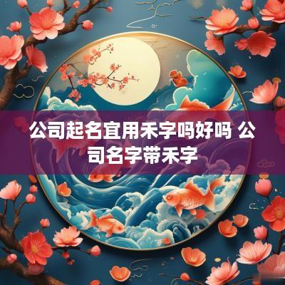 公司起名宜用禾字吗好吗 公司名字带禾字