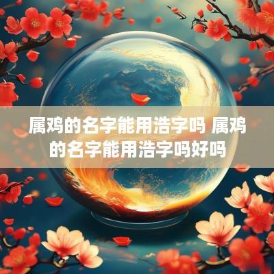 属鸡的名字能用浩字吗 属鸡的名字能用浩字吗好吗