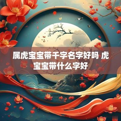 属虎宝宝带千字名字好吗 虎宝宝带什么字好