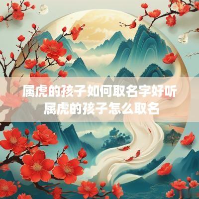 属虎的孩子如何取名字好听 属虎的孩子怎么取名