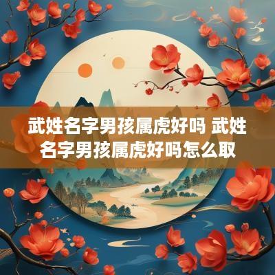 武姓名字男孩属虎好吗 武姓名字男孩属虎好吗怎么取