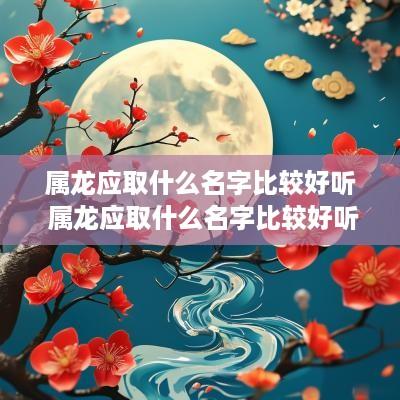 属龙应取什么名字比较好听 属龙应取什么名字比较好听女孩