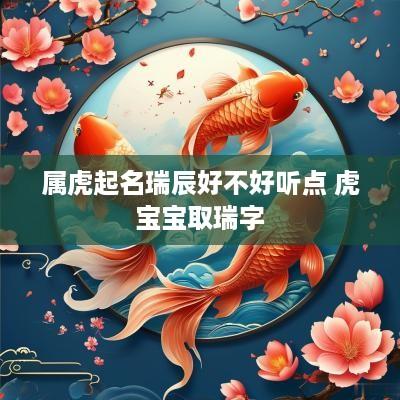 属虎起名瑞辰好不好听点 虎宝宝取瑞字
