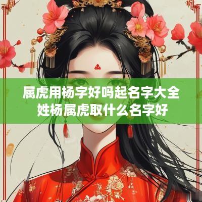 属虎用杨字好吗起名字大全 姓杨属虎取什么名字好 属虎用杨字好吗起名字大全 姓杨属虎取什么名字好