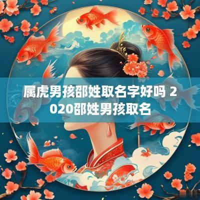 属虎男孩邵姓取名字好吗 2025邵姓男孩取名