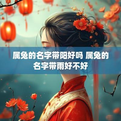 属兔的名字带阳好吗 属兔的名字带雨好不好