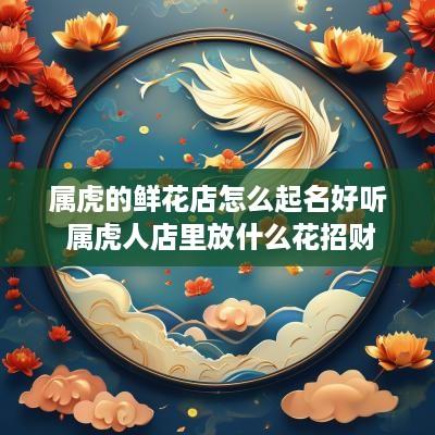 属虎的鲜花店怎么起名好听 属虎人店里放什么花招财