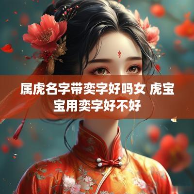 属虎名字带奕字好吗女 虎宝宝用奕字好不好