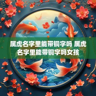 属虎名字里能带铜字吗 属虎名字里能带铜字吗女孩
