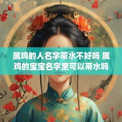 属鸡的人名字带水不好吗 属鸡的宝宝名字里可以带水吗