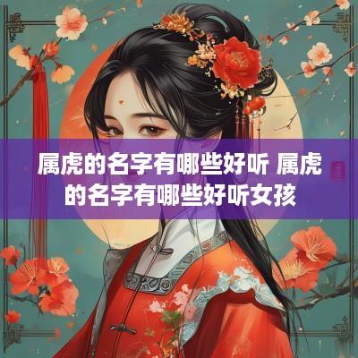 属虎的名字有哪些好听 属虎的名字有哪些好听女孩
