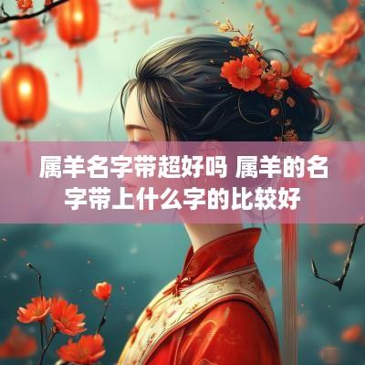 属羊名字带超好吗 属羊的名字带上什么字的比较好