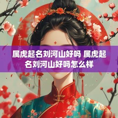 属虎起名刘河山好吗 属虎起名刘河山好吗怎么样