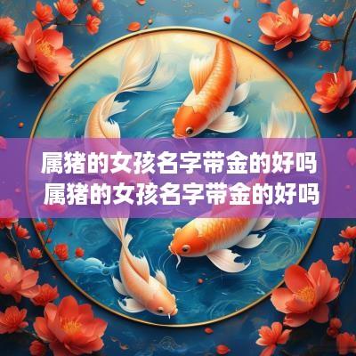 属猪的女孩名字带金的好吗 属猪的女孩名字带金的好吗怎么取