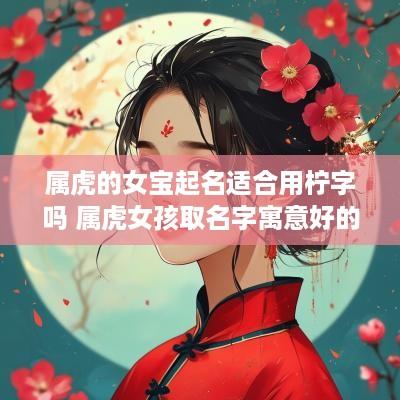 属虎的女宝起名适合用柠字吗 属虎女孩取名字寓意好的字