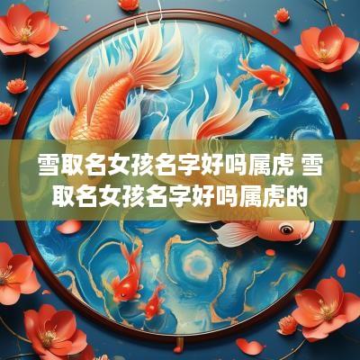 雪取名女孩名字好吗属虎 雪取名女孩名字好吗属虎的