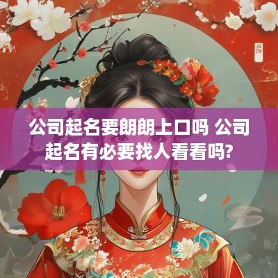 公司起名要朗朗上口吗 公司起名有必要找人看看吗?