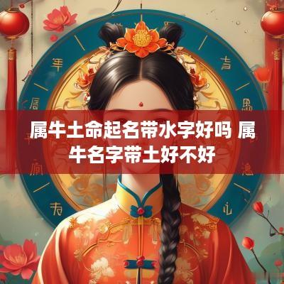 属牛土命起名带水字好吗 属牛名字带土好不好