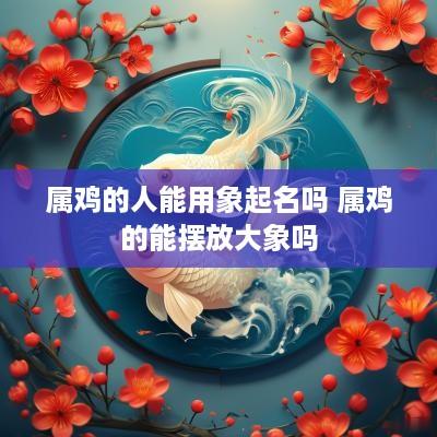 属鸡的人能用象起名吗 属鸡的能摆放大象吗